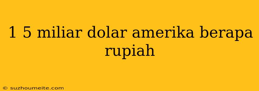 1 5 Miliar Dolar Amerika Berapa Rupiah