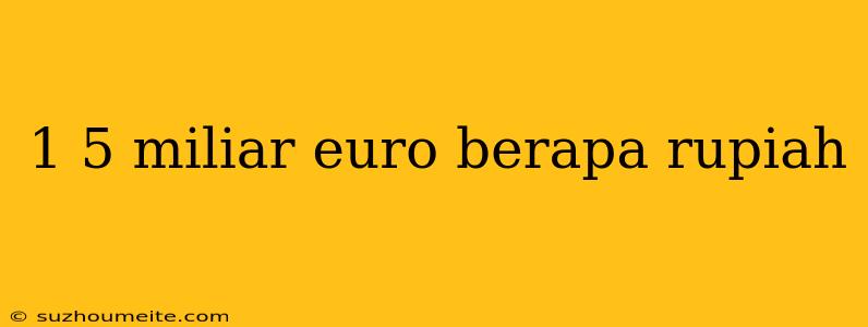 1 5 Miliar Euro Berapa Rupiah