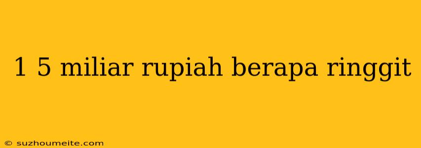 1 5 Miliar Rupiah Berapa Ringgit