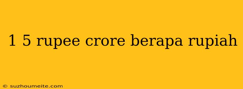 1 5 Rupee Crore Berapa Rupiah