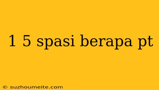 1 5 Spasi Berapa Pt