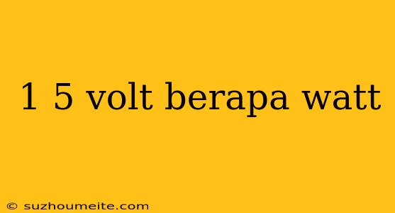 1 5 Volt Berapa Watt