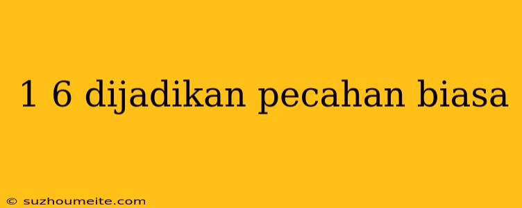 1 6 Dijadikan Pecahan Biasa