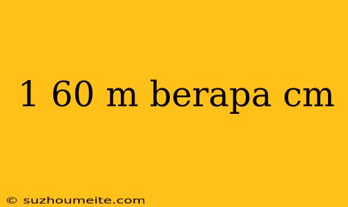 1 60 M Berapa Cm