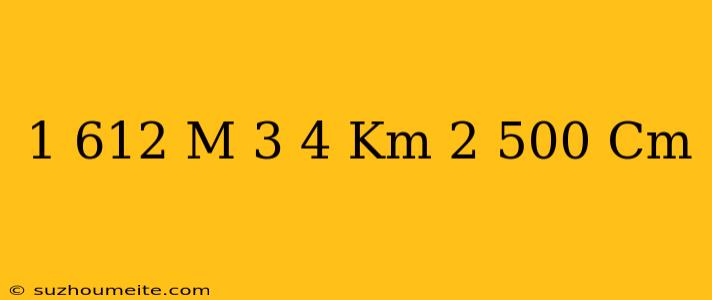 1 612 M + 3.4 Km + 2 500 Cm =