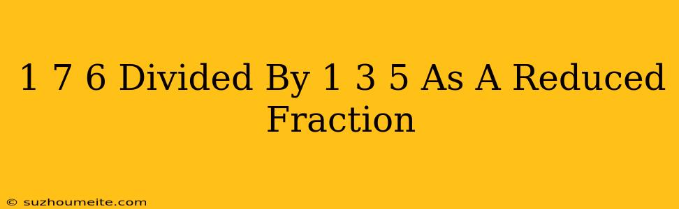 1 7/6 Divided By 1 3/5 As A Reduced Fraction