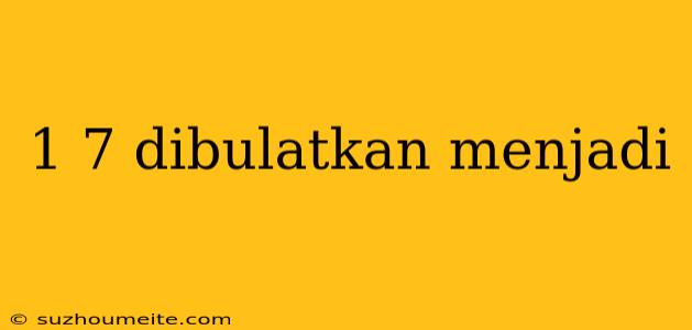 1 7 Dibulatkan Menjadi