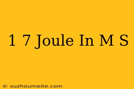 1 7 Joule In M/s