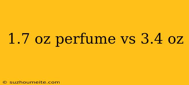 1.7 Oz Perfume Vs 3.4 Oz