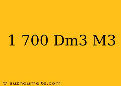 1 700 Dm^3 แปลงให้อยู่ในหน่วย M^3