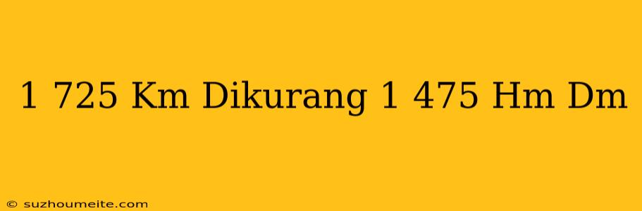 1 725 Km Dikurang 1 475 Hm = Dm