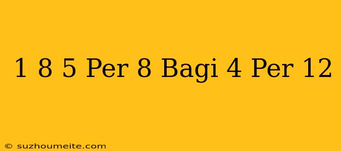 1 8 + 5 Per 8 Bagi 4 Per 12