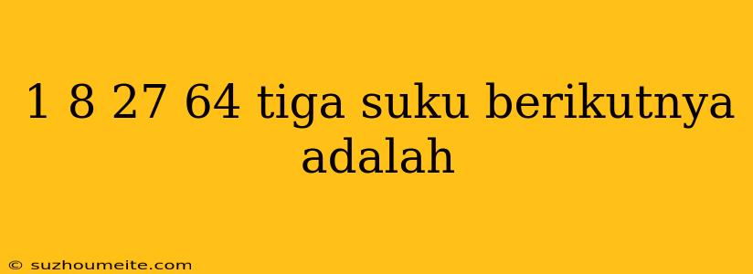 1 8 27 64 Tiga Suku Berikutnya Adalah