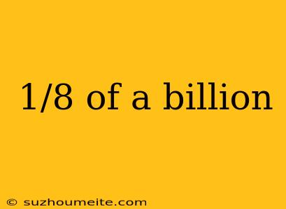 1/8 Of A Billion