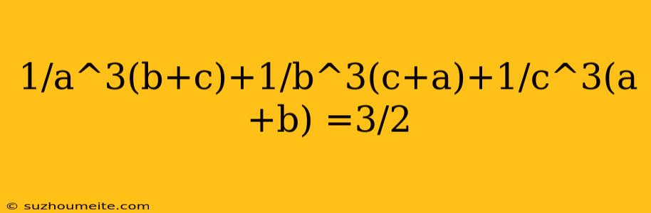 1/a^3(b+c)+1/b^3(c+a)+1/c^3(a+b) =3/2