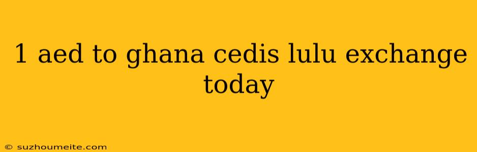 1 Aed To Ghana Cedis Lulu Exchange Today