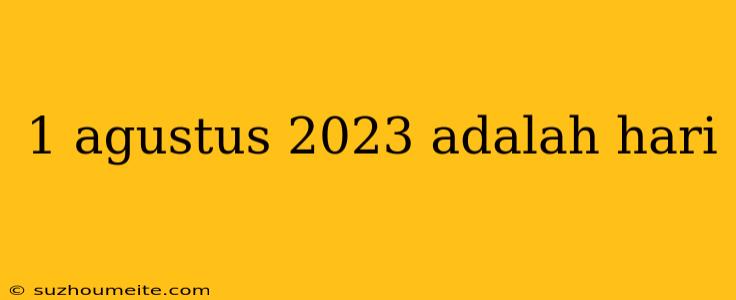 1 Agustus 2023 Adalah Hari