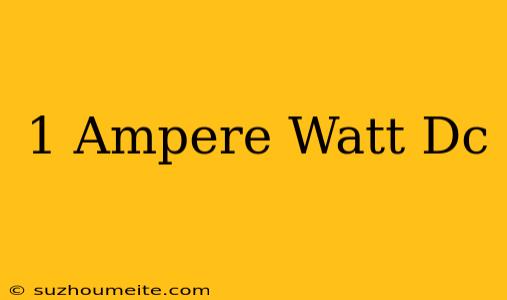 1 Ampere = Watt Dc