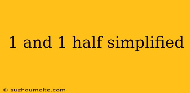 1 And 1 Half Simplified