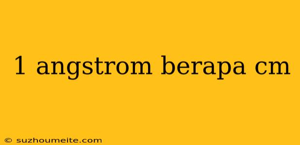 1 Angstrom Berapa Cm