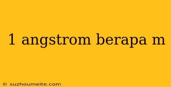 1 Angstrom Berapa M