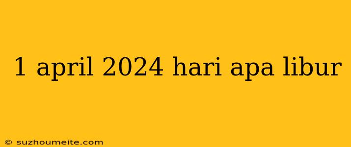 1 April 2024 Hari Apa Libur