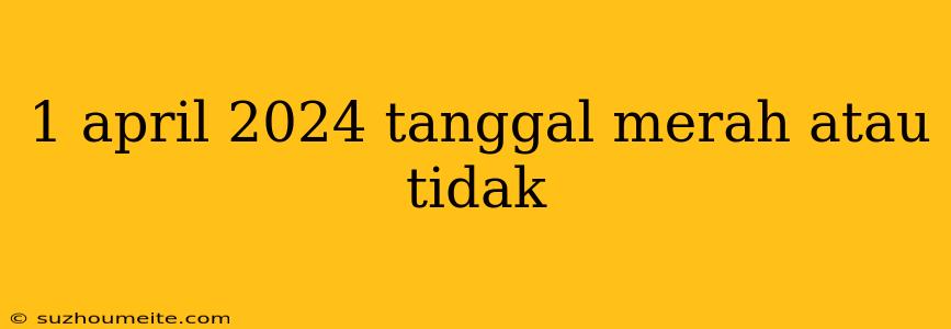 1 April 2024 Tanggal Merah Atau Tidak