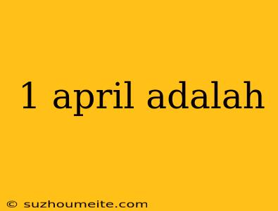 1 April Adalah