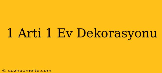 1 Artı 1 Ev Dekorasyonu