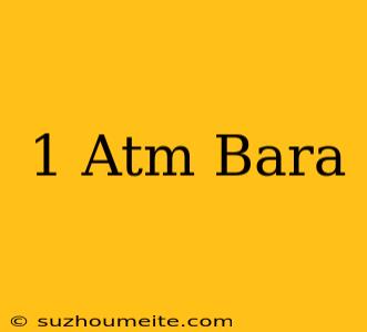 1 Atm = Bara