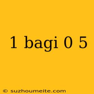 1 Bagi 0 5