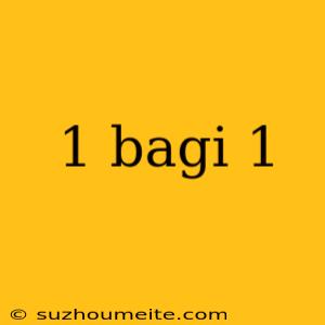 1 Bagi 1