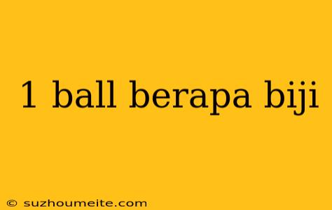 1 Ball Berapa Biji