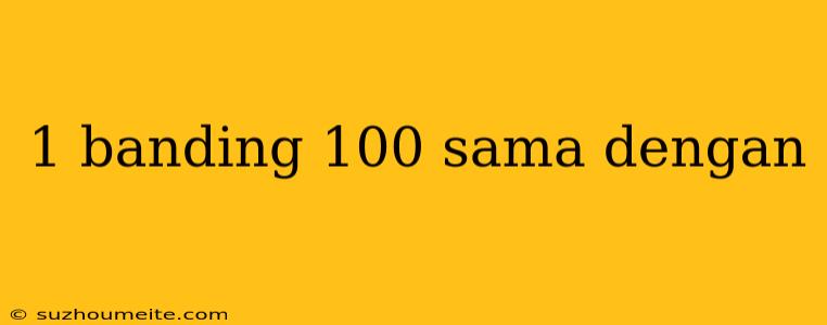 1 Banding 100 Sama Dengan