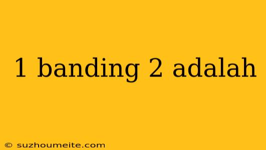 1 Banding 2 Adalah