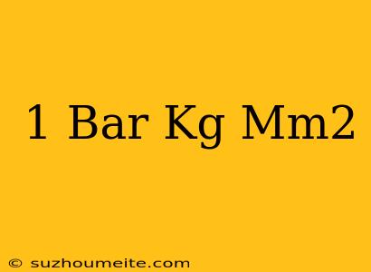 1 Bar = Kg/mm2