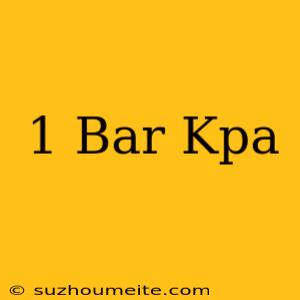 1 Bar = Kpa