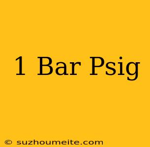 1 Bar = Psig