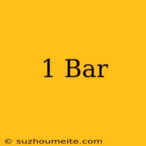 1 Bar =