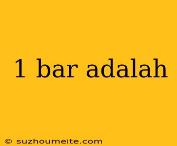 1 Bar Adalah