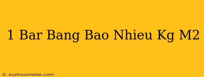 1 Bar Bằng Bao Nhiêu Kg/m2