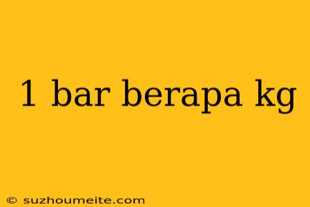 1 Bar Berapa Kg