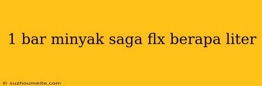 1 Bar Minyak Saga Flx Berapa Liter