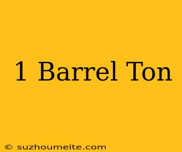 1 Barrel = Ton