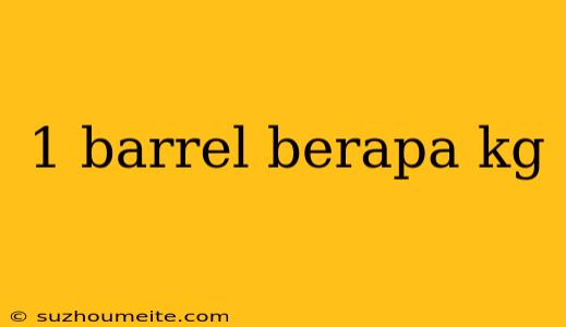 1 Barrel Berapa Kg