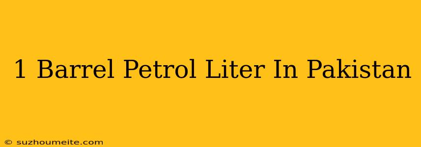 1 Barrel Petrol = Liter In Pakistan