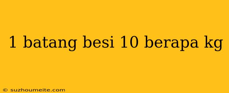 1 Batang Besi 10 Berapa Kg