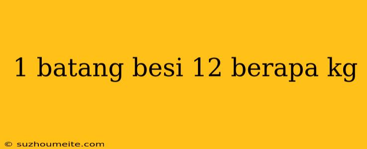 1 Batang Besi 12 Berapa Kg