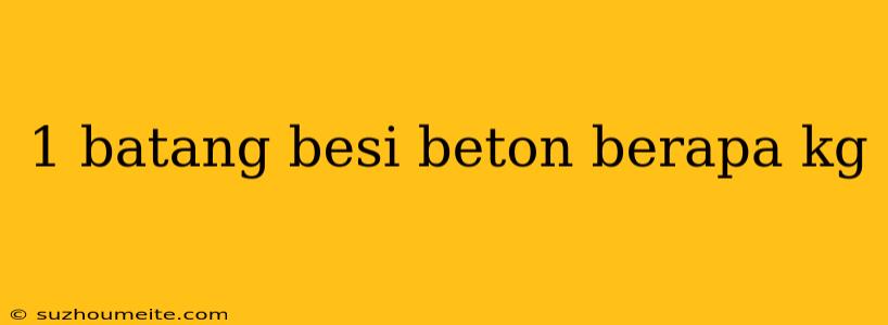 1 Batang Besi Beton Berapa Kg