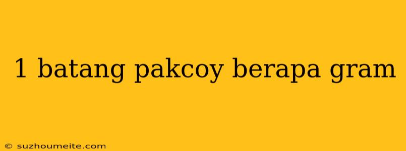 1 Batang Pakcoy Berapa Gram